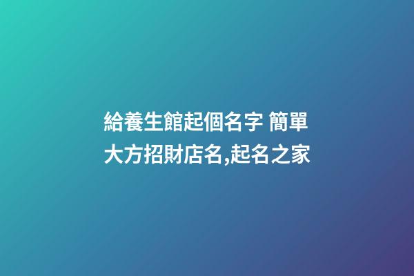 給養生館起個名字 簡單大方招財店名,起名之家-第1張-店鋪起名-玄機派